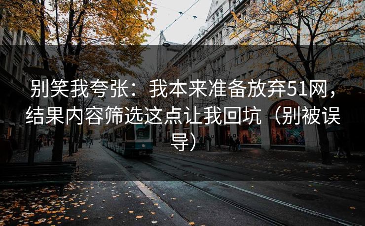 别笑我夸张:我本来准备放弃51网,结果内容筛选这点让我回坑(别被误导) 别笑我夸张:我本来准备放弃51网,结果内容筛选这点让我回坑(别被误导)