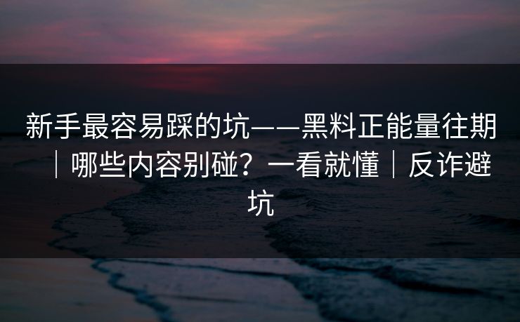 新手最容易踩的坑——黑料正能量往期|哪些内容别碰?一看就懂|反诈避坑 新手最容易踩的坑——黑料正能量往期|哪些内容别碰?一看就懂|反诈避坑