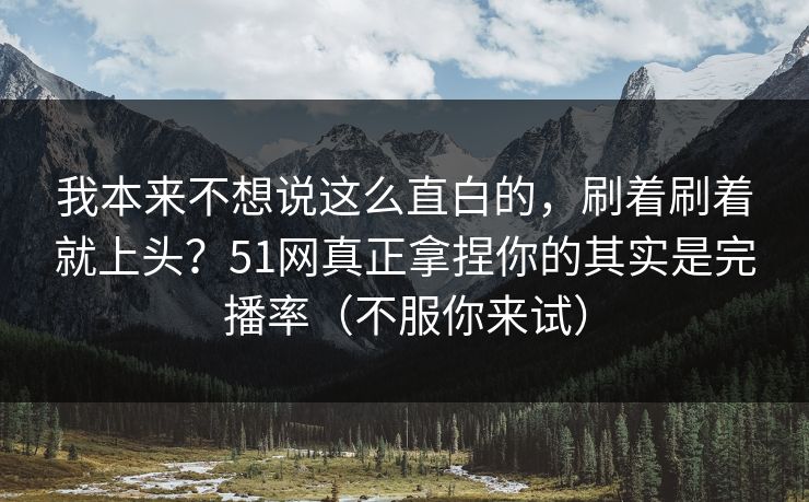 我本来不想说这么直白的,刷着刷着就上头?51网真正拿捏你的其实是完播率(不服你来试) 我本来不想说这么直白的,刷着刷着就上头?51网真正拿捏你的其实是完播率(不服你来试)