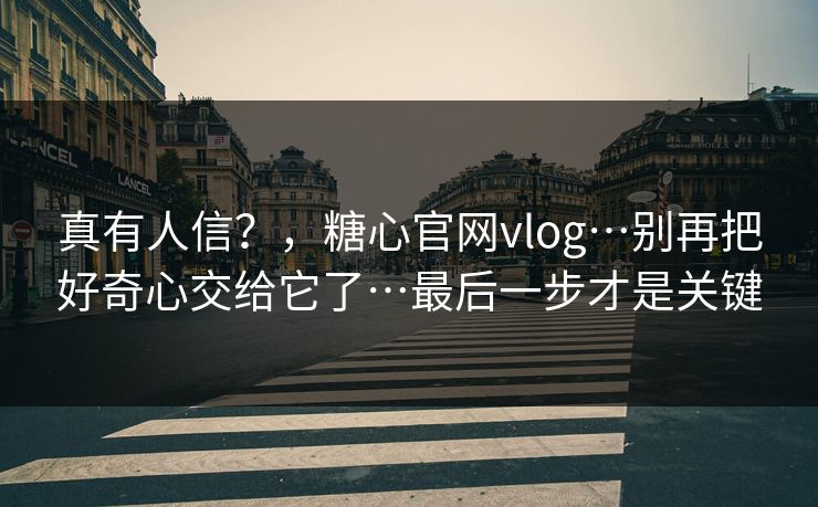 真有人信?,糖心官网vlog…别再把好奇心交给它了…最后一步才是关键 真有人信?,糖心官网vlog…别再把好奇心交给它了…最后一步才是关键