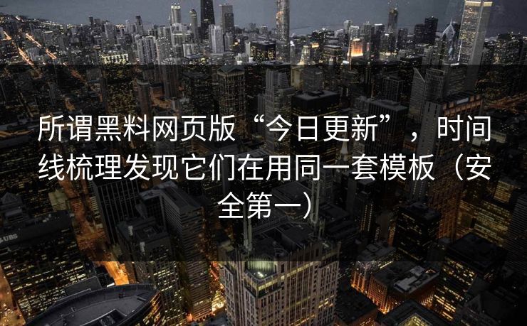 所谓黑料网页版“今日更新”,时间线梳理发现它们在用同一套模板(安全第一) 所谓黑料网页版“今日更新”,时间线梳理发现它们在用同一套模板(安全第一)