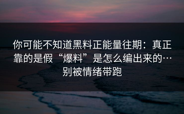 你可能不知道黑料正能量往期:真正靠的是假“爆料”是怎么编出来的…别被情绪带跑 你可能不知道黑料正能量往期:真正靠的是假“爆料”是怎么编出来的…别被情绪带跑