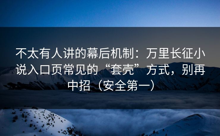 不太有人讲的幕后机制:万里长征小说入口页常见的“套壳”方式,别再中招(安全第一) 不太有人讲的幕后机制:万里长征小说入口页常见的“套壳”方式,别再中招(安全第一)