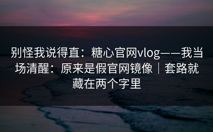 别怪我说得直:糖心官网vlog——我当场清醒:原来是假官网镜像|套路就藏在两个字里 别怪我说得直:糖心官网vlog——我当场清醒:原来是假官网镜像|套路就藏在两个字里