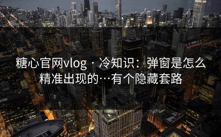 糖心官网vlog · 冷知识:弹窗是怎么精准出现的…有个隐藏套路 糖心官网vlog · 冷知识:弹窗是怎么精准出现的…有个隐藏套路